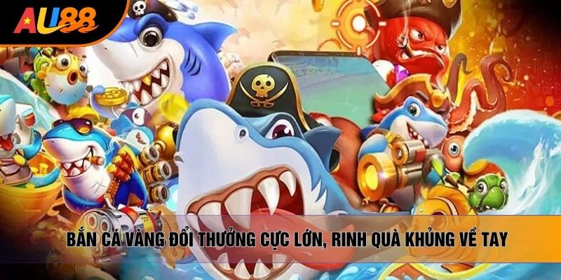 Bắn Cá Vàng Đổi Thưởng Cực Lớn, Rinh Quà Khủng Về Tay