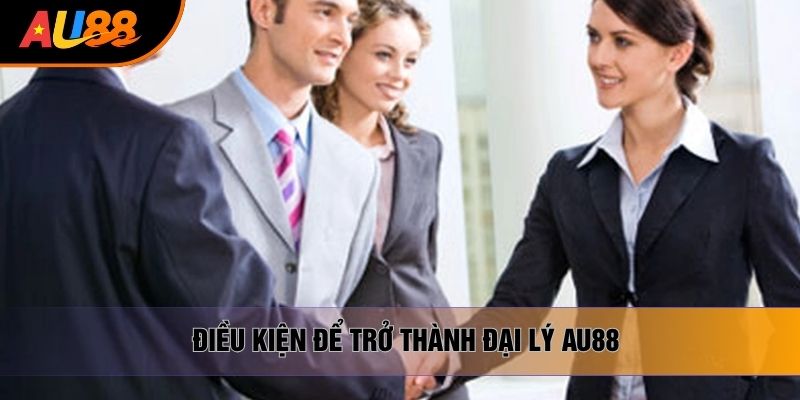 Điều kiện để trở thành đại lý AU88 Điều kiện để trở thành đại lý AU88